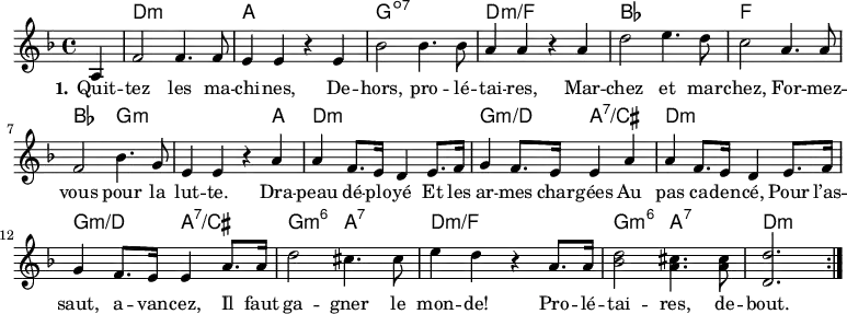 <<
\chords { \set ChordNames.midiMaximumVolume = #0.65 s4
d,1:m a,, g,:dim7 d:m/f
bes, f, bes,2 g,:m s2. a,4
d,1:m g,2:m/d a,:7/cis
d,1:m g,2:m/d a,:7/cis
g,2:m6 a,:7 d1:m/f
g,2:m6 a,:7 d,2.:m
}
\new Voice = "default" {
\time 4/4 \key d \minor \partial 4 \relative c' { a4
f'2 4. 8 e4 4 r e4 bes'2 4. 8 a4 4 r a4
d2 e4. d8 c2 a4. 8 f2 bes4. g8 e4 4 r \repeat unfold 2 { a
a f8. e16 d4 e8. f16 g4 f8. e16 4 } a8. 16
d2 cis4. 8 e4 d4 r a8. 16
<bes d>2 <a cis>4. q8
\once \omit Staff.TimeSignature \time 3/4 <d, d'>2. \bar ":|." % partial measure hack
}}
\new Lyrics \lyricsto "default" {
\set stanza = "1."
Quit -- tez les ma -- chi -- nes,
De -- hors, pro -- lé -- tai -- res,
Mar -- chez et mar -- chez,
For -- mez -- vous pour la lut -- te.
Dra -- peau dé -- plo -- yé
Et les ar -- mes char -- gées
Au pas ca -- den -- cé,
Pour l’as -- saut, a -- van -- cez,
Il faut ga -- gner le mon -- de!
Pro -- lé -- tai -- res, de -- bout.
}
>>
\layout { indent = #0 }
\midi { \tempo 4 = 132 }