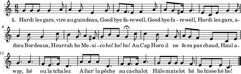 <<
\new Voice = "default" { \relative c'' {
\time 6/8 \key c \major {
g8 8 8 g4 a8 a4 g8 e4 g8 g f8. e16 f4 a8 a g8. fis16 g4.
e8 c8 e8 g4 g8 a4 b8 g4 c8 b4 g8 a4 fis8 g8 b8 a8 g4 \fermata
c8 c4 b8 a4 g8 a g f e c e g4. a4.
f8 e8. f16 d4. a'8 a a d,4. f8 f8. f16 a4.
g8 g g g4 f8 e d e c4. \bar "|."
}
}}
\new Lyrics \lyricsto "default" {
\set stanza = "1. "
Har -- di les gars, vire au guin -- deau, Good bye fa -- re -- well,
Good bye fa -- re -- well,
Har -- di les gars, a -- dieu Bor -- deaux, Hour -- rah ho Me -- xi -- co ho! ho! ho!
Au Cap Horn il ne fe -- ra pas chaud, Haul a -- way, hé ou la tcha -- lez
A fair' la pêche au ca -- cha -- lot
Hâle ma -- te -- lot hé ho hisse hé ho!
}
>>
\layout { indent = #0 }
\midi { \tempo 4. = 72 }