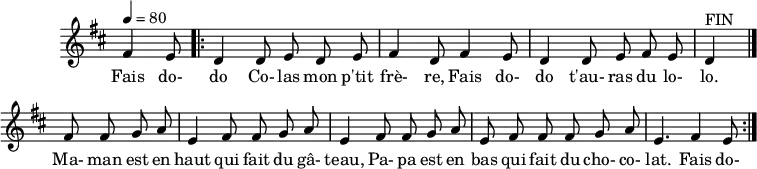 
\header {
  tagline = ##f
}

\score {
  \new Staff \with {
    \remove "Time_signature_engraver"
  }
<<
  \relative c' {
    \key d \major
    \time 6/8
    \tempo 4 = 80
    %\override TupletBracket #'bracket-visibility = ##f 
    \autoBeamOff

     %%%%%%%%%%%%%%%%%%%%%%%%%% fais dodo
     \partial 4. fis4 e8
     \repeat volta 2 { \bar ".|:"  
     d4 d8 e d e fis4 d8 fis4 e8 d4 d8 e fis e d4^"FIN"     

     \bar "|."

     \repeat unfold 2 { fis8 fis g a e4 } fis8 fis g a e fis fis fis g a e4. fis4 e8
     }
  }

  \addlyrics {
     Fais do- do Co- las mon p'tit frè- re, Fais do- do t'au- ras du lo- lo. Ma- man est en haut qui fait du gâ- teau, 
     Pa- pa est en bas qui fait du cho- co- lat. Fais do- 
  }
>>
  \layout {
    \context {
      \remove "Metronome_mark_engraver"
    }
  }
  \midi {}
}
