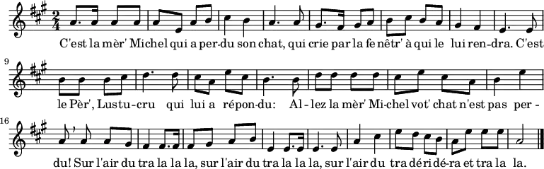 
\relative a' {
    \clef treble
    \key a \major
    \time 2/4
\set Score.tempoHideNote = ##t \tempo 4 = 120
  a8. a16 a8 a | a e a b | cis4 b | a4. a8 |
  gis8. fis16 gis8 a | b cis b a | gis4 fis | e4. e8 |
  b' b b cis | d4. d8 | cis a e' cis | b4. b8 |
  d d d d | cis e cis a | b4 e | a,8 \breathe a a gis |
  fis4 fis8. fis16 | fis8 gis a b | e,4 e8. e16 | e4. e8 |
  a4 cis | e8 d cis b | a e' e e | a,2 \bar "|."
}
\addlyrics { C'est la mèr' Mi -- chel qui a per -- du son chat,
             qui crie par la fe -- nêtr' à qui le lui ren -- dra.
             C'est le Pèr', Lus -- tu -- cru
             qui lui a ré -- pon -- du:
             Al -- lez la mèr' Mi -- chel vot' chat n'est pas per -- du!
             Sur l'air du tra la la la,
             sur l'air du tra la la la,
             sur l'air du tra dé -- ri -- dé -- ra et tra la la.
}
