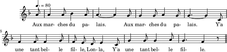 \header {
tagline = ##f
}
\score {
\new Staff \with {
\remove "Time_signature_engraver"
}
<<
\relative c'' {
\key f \major
\time 6/8
\tempo 4. = 80
%\set Score.currentBarNumber = #5
\override TupletBracket #'bracket-visibility = ##f
\autoBeamOff
%%%%%%%%%%%%%%%%%%%%%%%%%% Aux marches du palais
\partial 8 a8 a4 a8 bes4 a8 a4.~ a4 g8 g4 g8 a4 g8 g4.~ g4 c,8
f4 f8 f4 g8 f e d e4 c8 g'4 g8 g4 a8 g4. f4 r8 \bar "||"
}
\addlyrics {
Aux mar- ches du pa- lais.____ Aux mar- ches du pa- lais.____ Y'a une tant bel- le fil- le, Lon- la, Y'a une tant bel- le fil- le.
}
>>
\layout {
\context {
\remove "Metronome_mark_engraver"
}
}
\midi {}
}