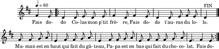 
\header {
  tagline = ##f
}

\score {
  \new Staff \with {
    \remove "Time_signature_engraver"
  }
<<
  \relative c' {
    \key d \major
    \time 6/8
    \tempo 4 = 80
    %\override TupletBracket #'bracket-visibility = ##f 
    \autoBeamOff

     %%%%%%%%%%%%%%%%%%%%%%%%%% fais dodo
     \partial 4. fis4 e8
     \repeat volta 2 { \bar ".|:"  
     d4 d8 e d e fis4 d8 fis4 e8 d4 d8 e fis e d4^"FIN"     

     \bar "|."

     \repeat unfold 2 { fis8 fis g a e4 } fis8 fis g a e fis fis fis g a e4. fis4 e8
     }
  }

  \addlyrics {
     Fais do- do Co- las mon p'tit frè- re, Fais do- do t'au- ras du lo- lo. Ma- man est en haut qui fait du gâ- teau, 
     Pa- pa est en bas qui fait du cho- co- lat. Fais do- 
  }
>>
  \layout {
    \context {
      \remove "Metronome_mark_engraver"
    }
  }
  \midi {}
}
