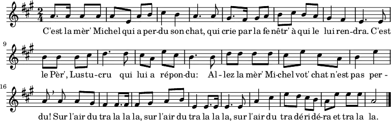 \relative a' {
\clef treble
\key a \major
\time 2/4
\set Score.tempoHideNote = ##t \tempo 4 = 120
a8. a16 a8 a | a e a b | cis4 b | a4. a8 |
gis8. fis16 gis8 a | b cis b a | gis4 fis | e4. e8 |
b' b b cis | d4. d8 | cis a e' cis | b4. b8 |
d d d d | cis e cis a | b4 e | a,8 \breathe a a gis |
fis4 fis8. fis16 | fis8 gis a b | e,4 e8. e16 | e4. e8 |
a4 cis | e8 d cis b | a e' e e | a,2 \bar "|."
}
\addlyrics { C'est la mèr' Mi -- chel qui a per -- du son chat,
qui crie par la fe -- nêtr' à qui le lui ren -- dra.
C'est le Pèr', Lus -- tu -- cru
qui lui a ré -- pon -- du:
Al -- lez la mèr' Mi -- chel vot' chat n'est pas per -- du!
Sur l'air du tra la la la,
sur l'air du tra la la la,
sur l'air du tra dé -- ri -- dé -- ra et tra la la.
}